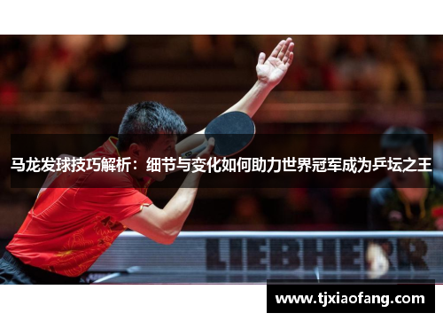 马龙发球技巧解析：细节与变化如何助力世界冠军成为乒坛之王