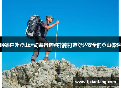顺德户外登山运动装备选购指南打造舒适安全的登山体验