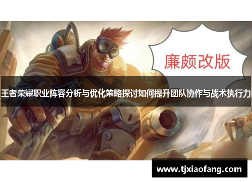 王者荣耀职业阵容分析与优化策略探讨如何提升团队协作与战术执行力