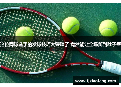 这位网球选手的发球技巧太猥琐了 竟然能让全场笑到肚子疼