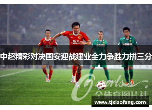 中超精彩对决国安迎战建业全力争胜力拼三分