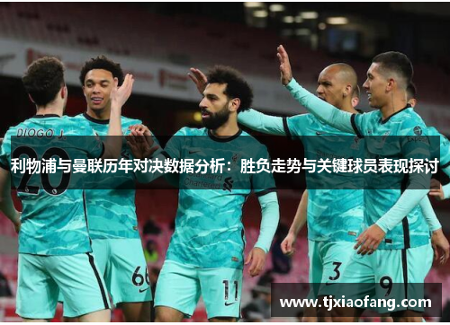 利物浦与曼联历年对决数据分析：胜负走势与关键球员表现探讨