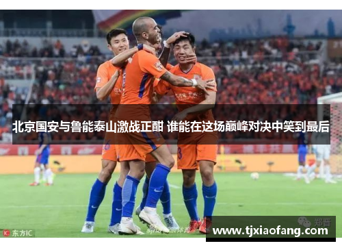 北京国安与鲁能泰山激战正酣 谁能在这场巅峰对决中笑到最后