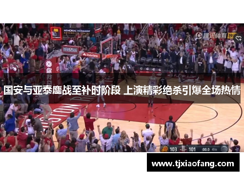 国安与亚泰鏖战至补时阶段 上演精彩绝杀引爆全场热情