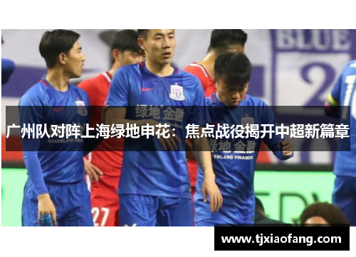 广州队对阵上海绿地申花：焦点战役揭开中超新篇章