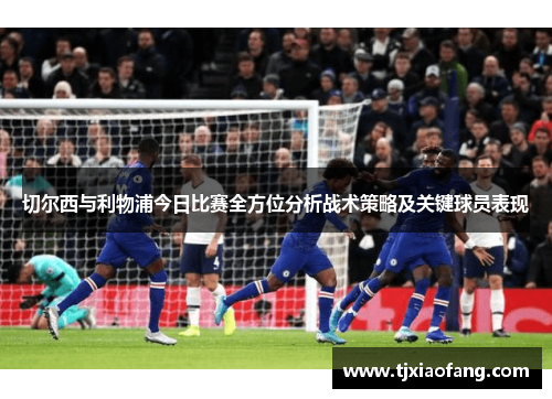 切尔西与利物浦今日比赛全方位分析战术策略及关键球员表现