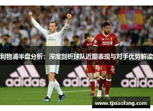 利物浦半盘分析：深度剖析球队近期表现与对手优势解读